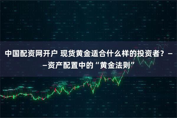 中国配资网开户 现货黄金适合什么样的投资者？——资产配置中的“黄金法则”