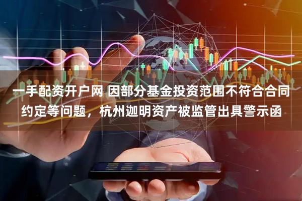 一手配资开户网 因部分基金投资范围不符合合同约定等问题，杭州迦明资产被监管出具警示函