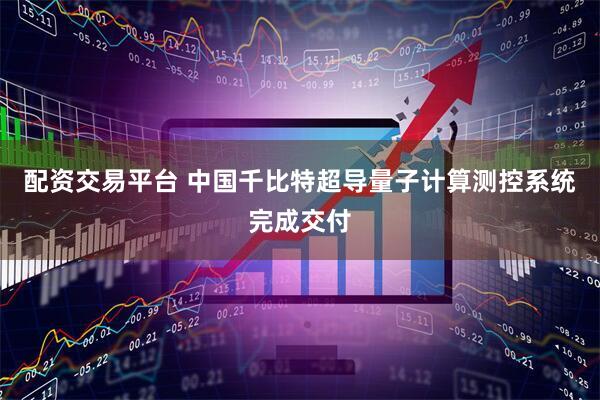 配资交易平台 中国千比特超导量子计算测控系统完成交付