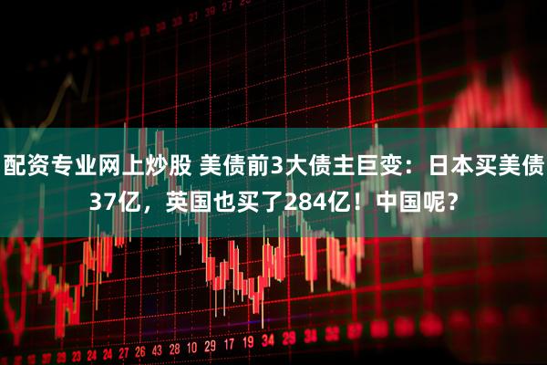 配资专业网上炒股 美债前3大债主巨变：日本买美债37亿，英国也买了284亿！中国呢？