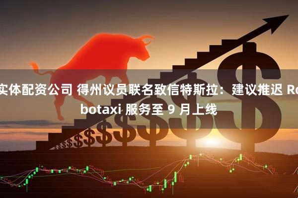 实体配资公司 得州议员联名致信特斯拉：建议推迟 Robotaxi 服务至 9 月上线