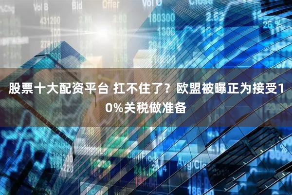 股票十大配资平台 扛不住了？欧盟被曝正为接受10%关税做准备