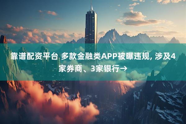靠谱配资平台 多款金融类APP被曝违规, 涉及4家券商、3家银行→