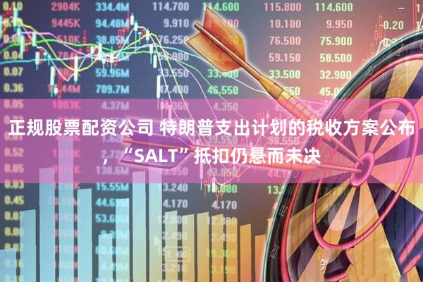 正规股票配资公司 特朗普支出计划的税收方案公布，“SALT”抵扣仍悬而未决