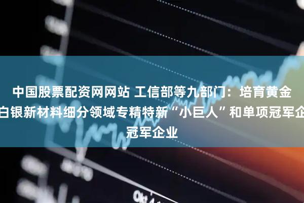 中国股票配资网网站 工信部等九部门：培育黄金、白银新材料细分领域专精特新“小巨人”和单项冠军企业