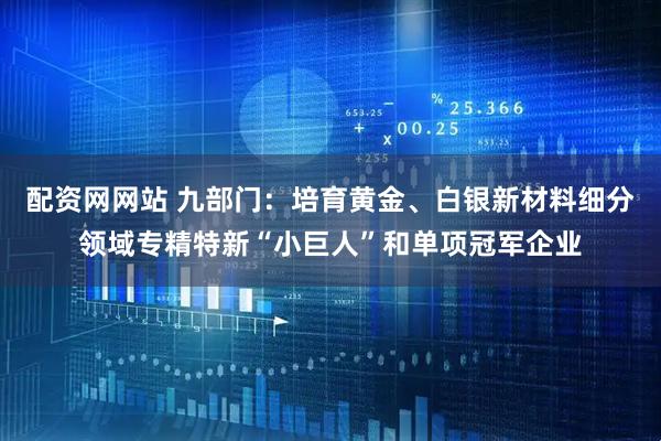 配资网网站 九部门：培育黄金、白银新材料细分领域专精特新“小巨人”和单项冠军企业