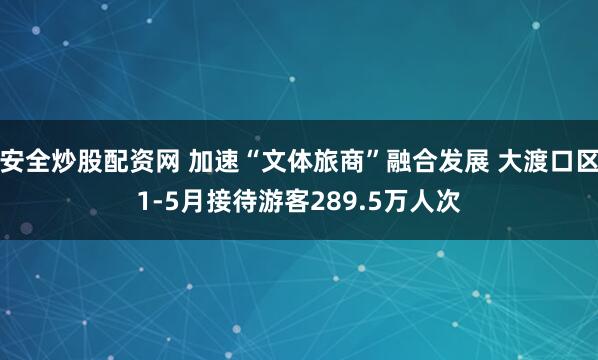 安全炒股配资网 加速“文体旅商”融合发展 大渡口区1-5月接待游客289.5万人次