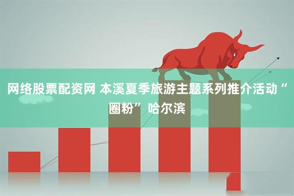 网络股票配资网 本溪夏季旅游主题系列推介活动“圈粉” 哈尔滨