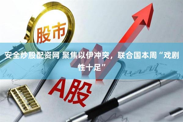 安全炒股配资网 聚焦以伊冲突，联合国本周“戏剧性十足”