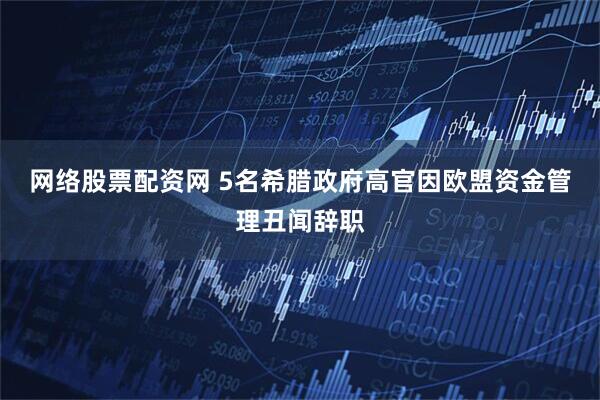网络股票配资网 5名希腊政府高官因欧盟资金管理丑闻辞职