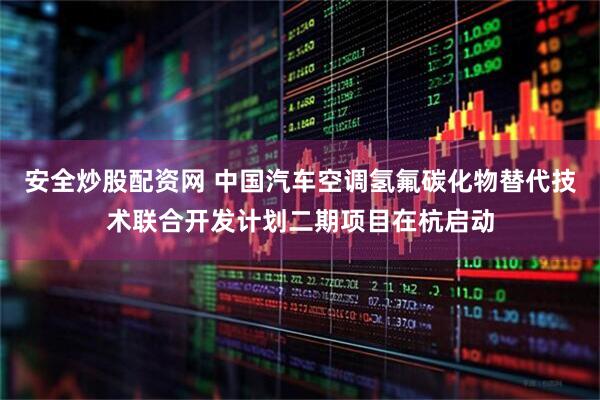 安全炒股配资网 中国汽车空调氢氟碳化物替代技术联合开发计划二期项目在杭启动