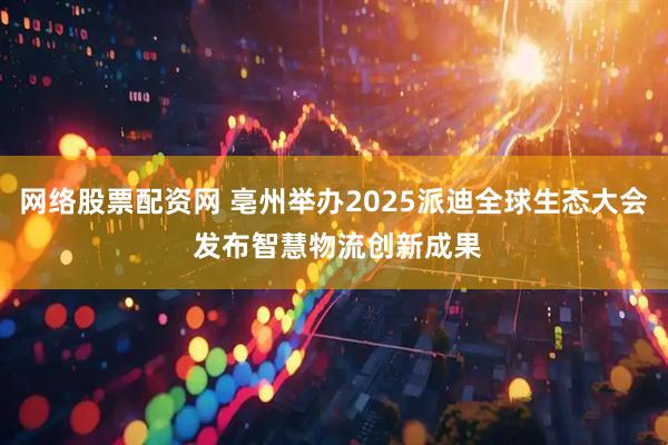 网络股票配资网 亳州举办2025派迪全球生态大会 发布智慧物流创新成果