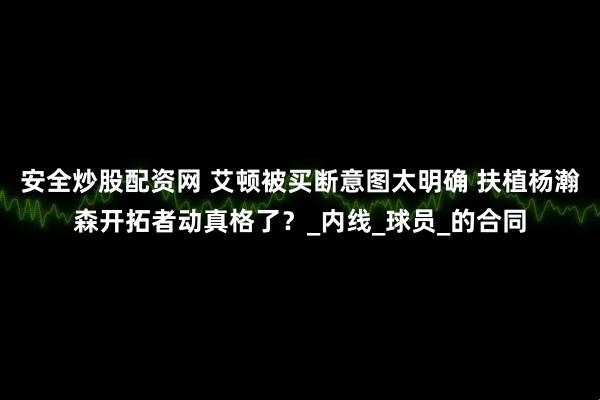安全炒股配资网 艾顿被买断意图太明确 扶植杨瀚森开拓者动真格了？_内线_球员_的合同