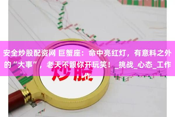 安全炒股配资网 巨蟹座：命中亮红灯，有意料之外的“大事”，老天不跟你开玩笑！_挑战_心态_工作