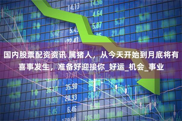 国内股票配资资讯 属猪人，从今天开始到月底将有喜事发生，准备好迎接你_好运_机会_事业