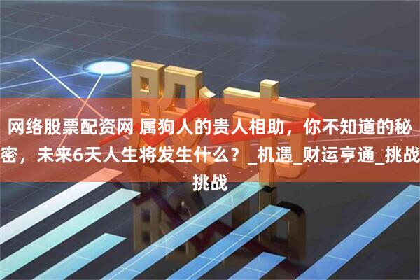 网络股票配资网 属狗人的贵人相助，你不知道的秘密，未来6天人生将发生什么？_机遇_财运亨通_挑战