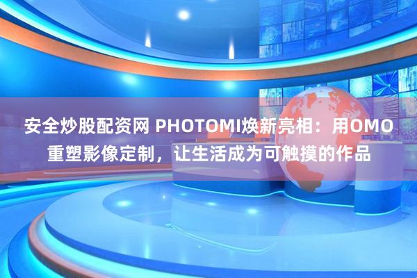 安全炒股配资网 PHOTOMI焕新亮相：用OMO重塑影像定制，让生活成为可触摸的作品