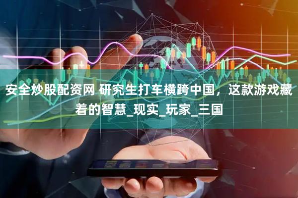 安全炒股配资网 研究生打车横跨中国，这款游戏藏着的智慧_现实_玩家_三国