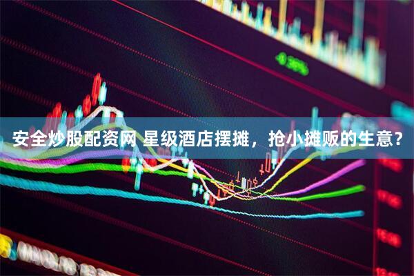 安全炒股配资网 星级酒店摆摊，抢小摊贩的生意？