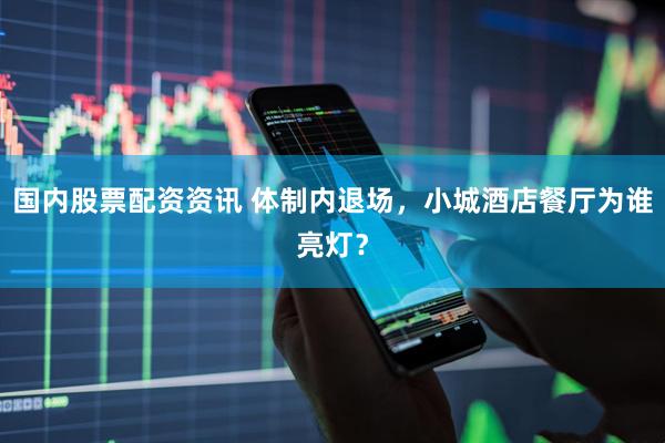 国内股票配资资讯 体制内退场，小城酒店餐厅为谁亮灯？