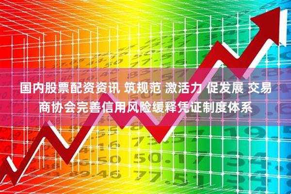 国内股票配资资讯 筑规范 激活力 促发展 交易商协会完善信用风险缓释凭证制度体系