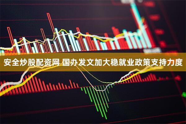 安全炒股配资网 国办发文加大稳就业政策支持力度