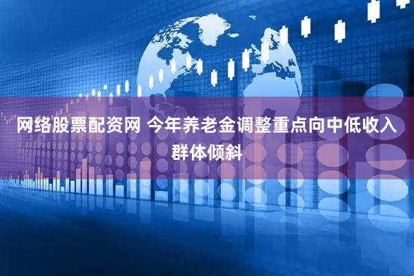 网络股票配资网 今年养老金调整重点向中低收入群体倾斜