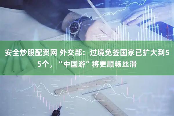 安全炒股配资网 外交部：过境免签国家已扩大到55个，“中国游”将更顺畅丝滑