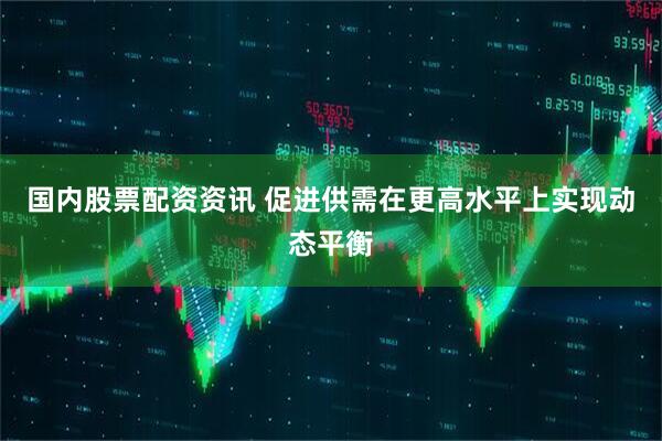国内股票配资资讯 促进供需在更高水平上实现动态平衡
