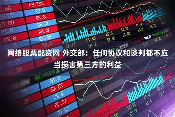 网络股票配资网 外交部：任何协议和谈判都不应当损害第三方的利益