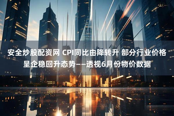 安全炒股配资网 CPI同比由降转升 部分行业价格呈企稳回升态势——透视6月份物价数据