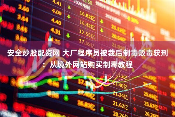 安全炒股配资网 大厂程序员被裁后制毒贩毒获刑：从境外网站购买制毒教程