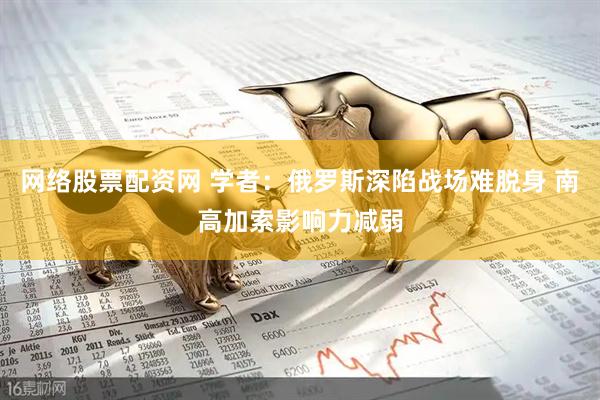 网络股票配资网 学者：俄罗斯深陷战场难脱身 南高加索影响力减弱