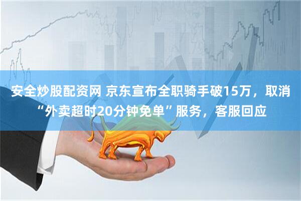安全炒股配资网 京东宣布全职骑手破15万，取消“外卖超时20分钟免单”服务，客服回应