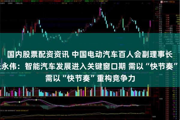 国内股票配资资讯 中国电动汽车百人会副理事长兼秘书长张永伟：智能汽车发展进入关键窗口期 需以“快节奏”重构竞争力