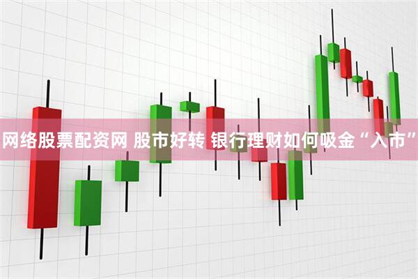 网络股票配资网 股市好转 银行理财如何吸金“入市”