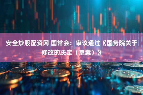 安全炒股配资网 国常会：审议通过《国务院关于修改的决定（草案）》