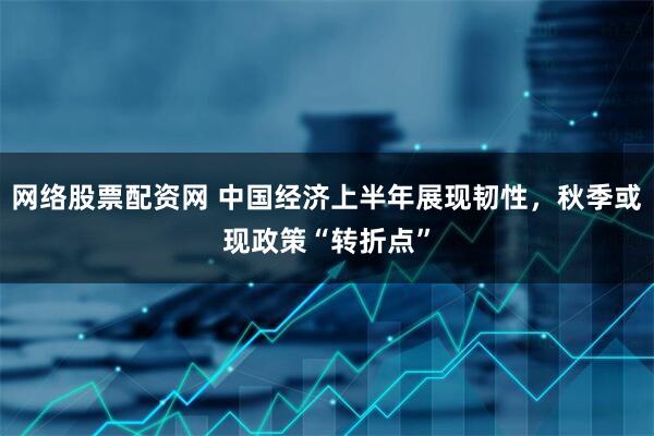 网络股票配资网 中国经济上半年展现韧性，秋季或现政策“转折点”