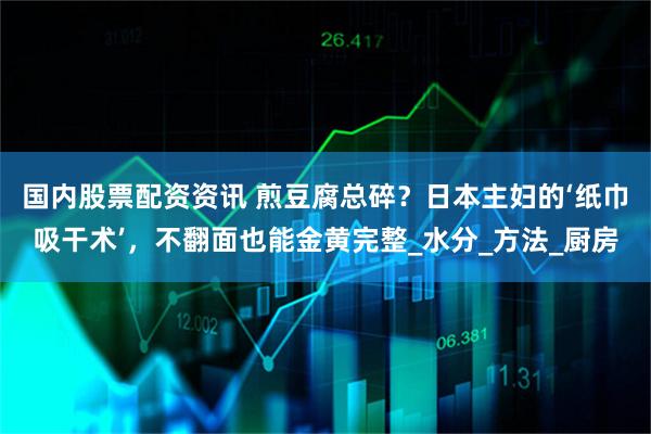 国内股票配资资讯 煎豆腐总碎？日本主妇的‘纸巾吸干术’，不翻面也能金黄完整_水分_方法_厨房
