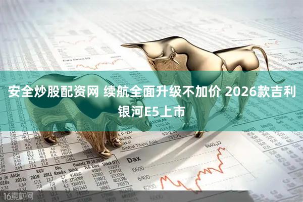 安全炒股配资网 续航全面升级不加价 2026款吉利银河E5上市