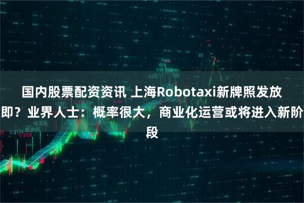 国内股票配资资讯 上海Robotaxi新牌照发放在即？业界人士：概率很大，商业化运营或将进入新阶段