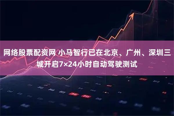 网络股票配资网 小马智行已在北京、广州、深圳三城开启7×24小时自动驾驶测试