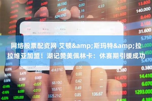 网络股票配资网 艾顿&斯玛特&拉拉维亚加盟！湖记赞美佩林卡：休赛期引援成功
