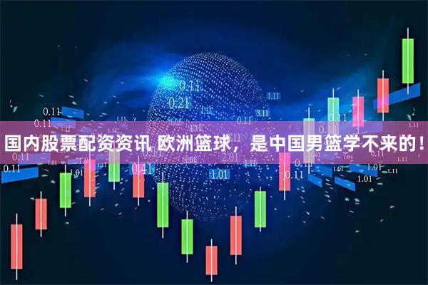 国内股票配资资讯 欧洲篮球，是中国男篮学不来的！