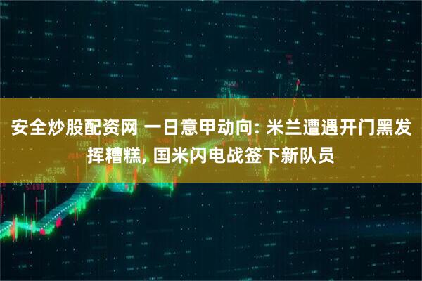 安全炒股配资网 一日意甲动向: 米兰遭遇开门黑发挥糟糕, 国米闪电战签下新队员