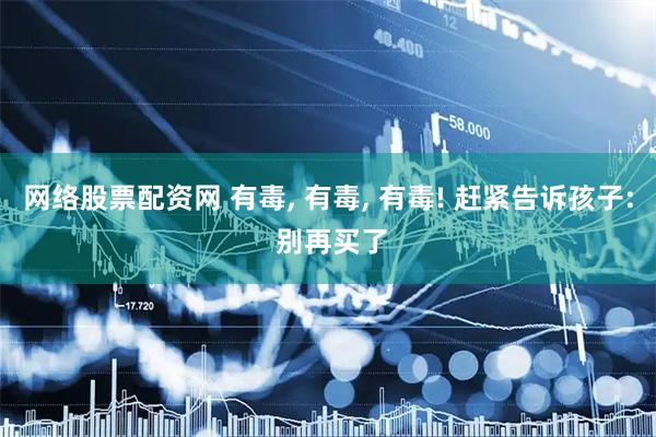 网络股票配资网 有毒, 有毒, 有毒! 赶紧告诉孩子: 别再买了
