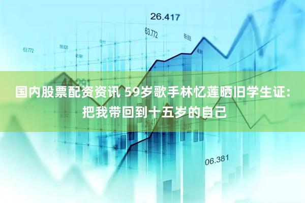 国内股票配资资讯 59岁歌手林忆莲晒旧学生证: 把我带回到十五岁的自己