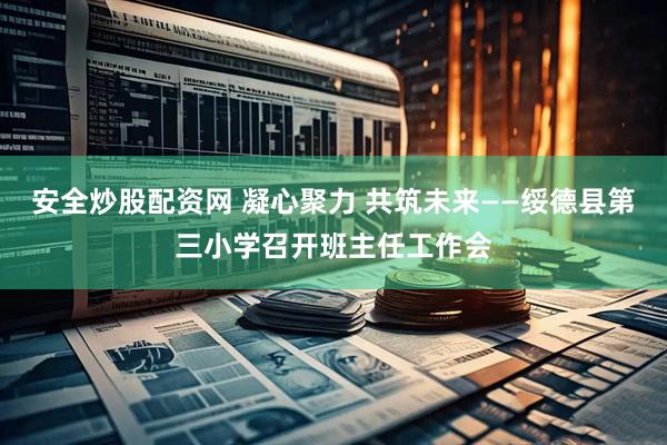 安全炒股配资网 凝心聚力 共筑未来——绥德县第三小学召开班主任工作会