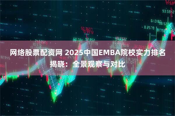 网络股票配资网 2025中国EMBA院校实力排名揭晓：全景观察与对比