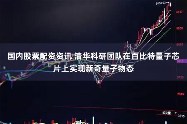 国内股票配资资讯 清华科研团队在百比特量子芯片上实现新奇量子物态